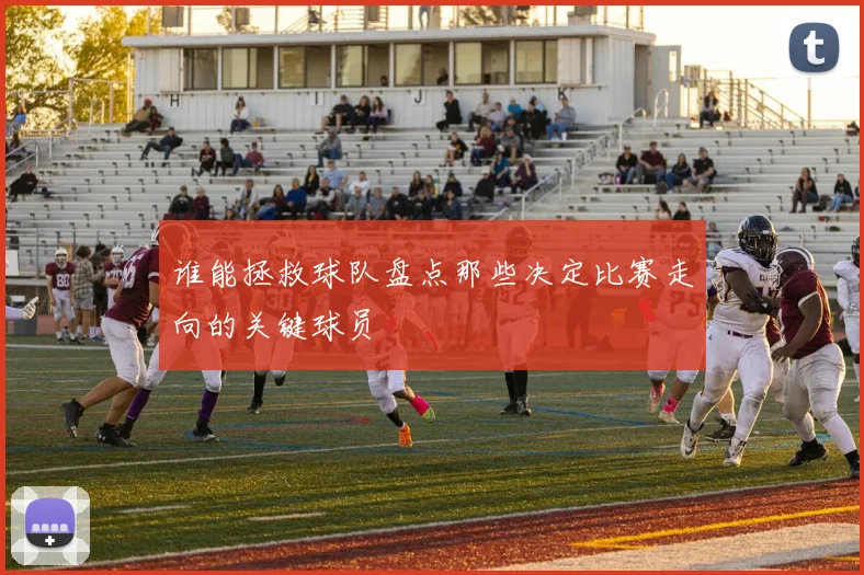 谁能拯救球队盘点那些决定比赛走向的关键球员