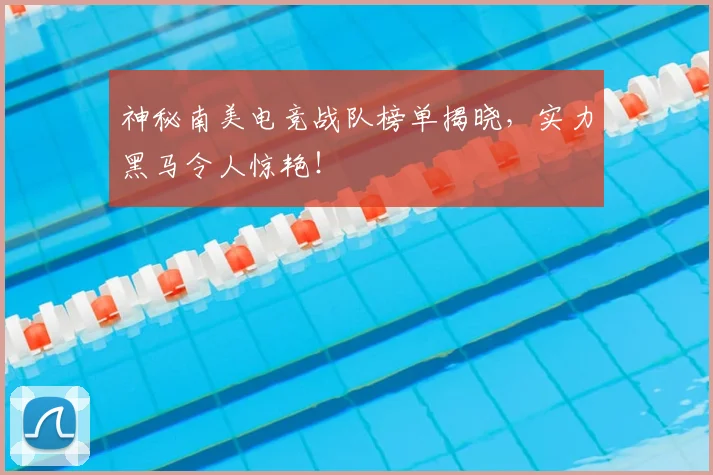 神秘南美电竞战队榜单揭晓，实力黑马令人惊艳！