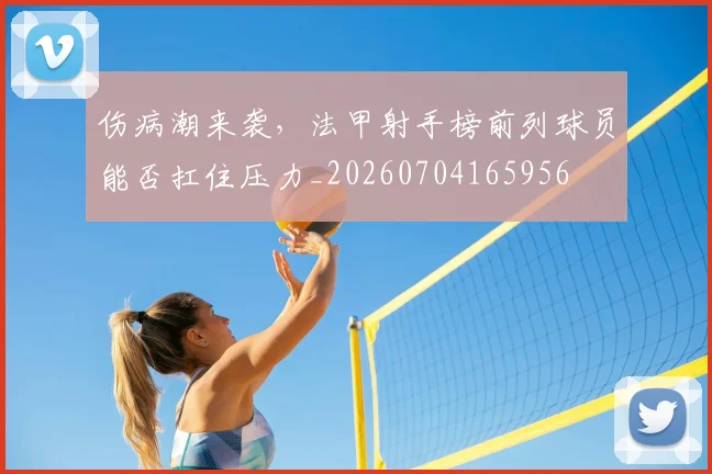 伤病潮来袭,法甲射手榜前列球员能否扛住压力_20260704165956