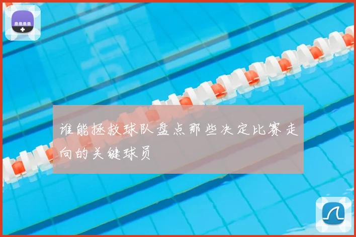 谁能拯救球队盘点那些决定比赛走向的关键球员