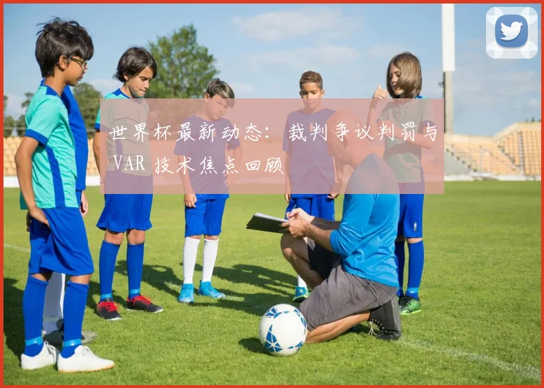 世界杯最新动态：裁判争议判罚与 VAR 技术焦点回顾