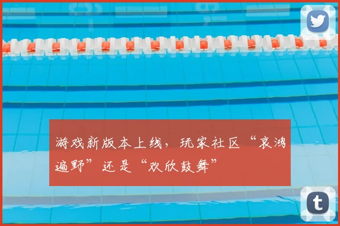 游戏新版本上线，玩家社区“哀鸿遍野”还是“欢欣鼓舞”