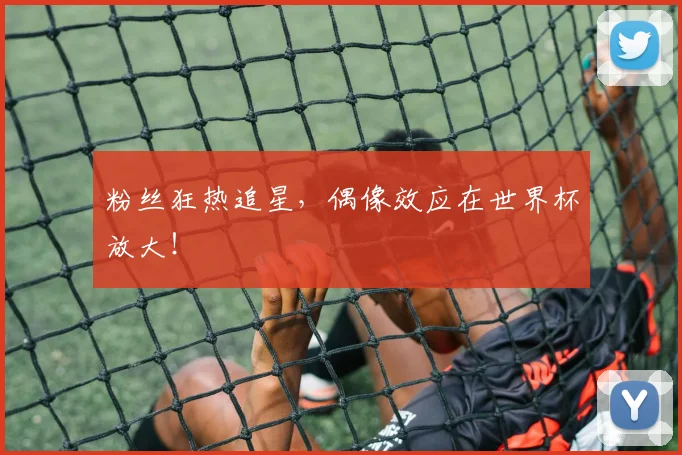 粉丝狂热追星，偶像效应在世界杯放大！