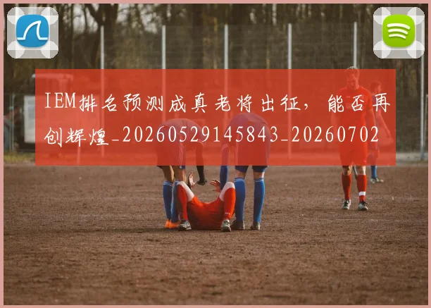 IEM排名预测成真老将出征,能否再创辉煌_20260529145843_20260702043755