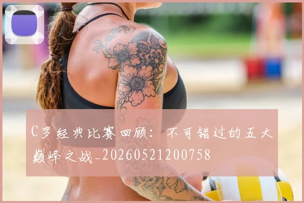 C罗经典比赛回顾：不可错过的五大巅峰之战_20260521200758