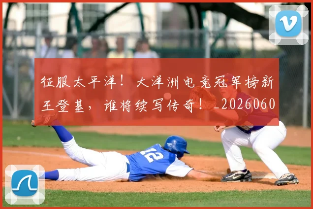 征服太平洋！大洋洲电竞冠军榜新王登基，谁将续写传奇！_20260605000930_20260707152959