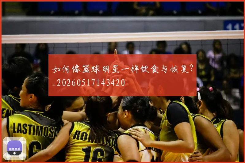 如何像篮球明星一样饮食与恢复?_20260517143420