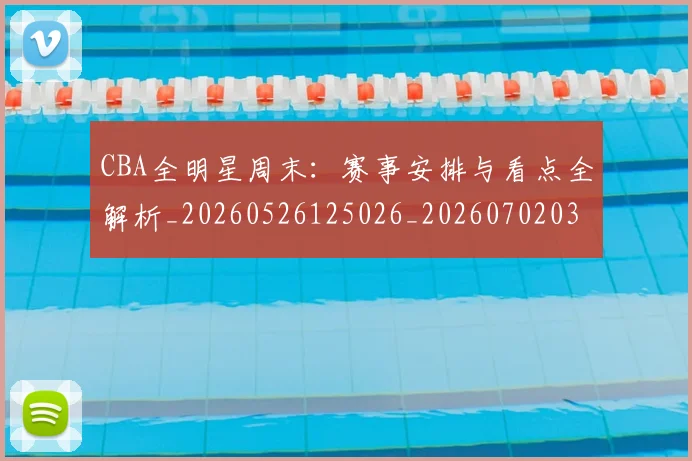 CBA全明星周末：赛事安排与看点全解析_20260526125026_20260702035404