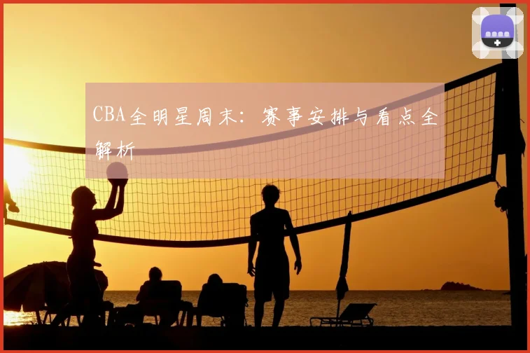 CBA全明星周末：赛事安排与看点全解析