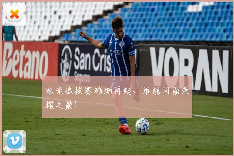 电竞选拔赛硝烟再起,谁能问鼎荣耀之巅!