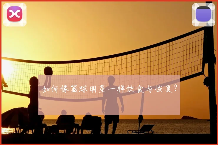 如何像篮球明星一样饮食与恢复？