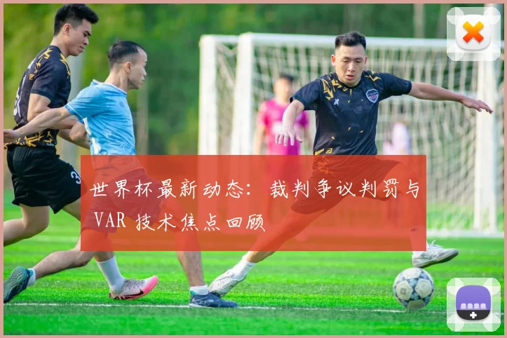 世界杯最新动态：裁判争议判罚与 VAR 技术焦点回顾
