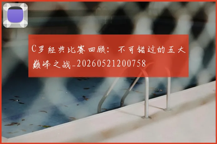C罗经典比赛回顾：不可错过的五大巅峰之战_20260521200758
