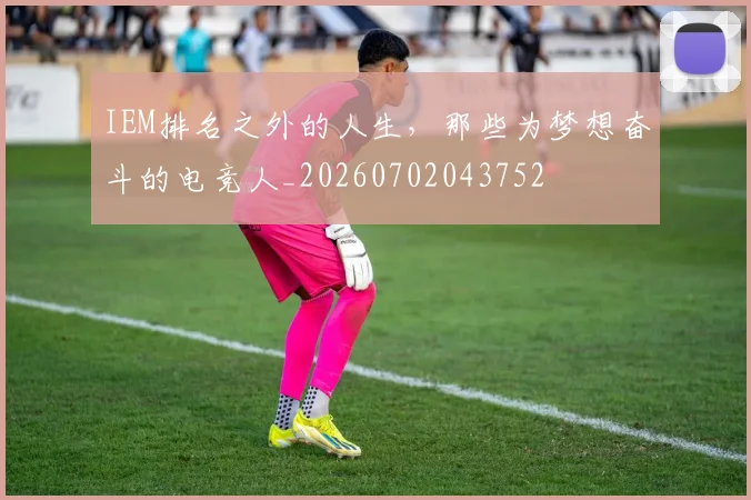 IEM排名之外的人生,那些为梦想奋斗的电竞人_20260702043752