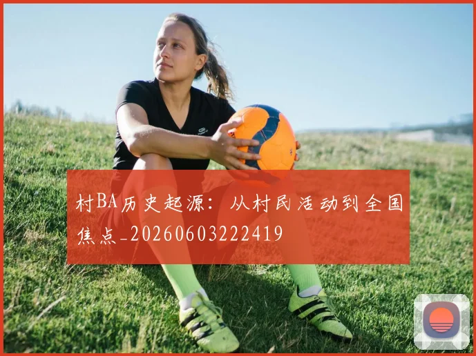 村BA历史起源:从村民活动到全国焦点_20260603222419