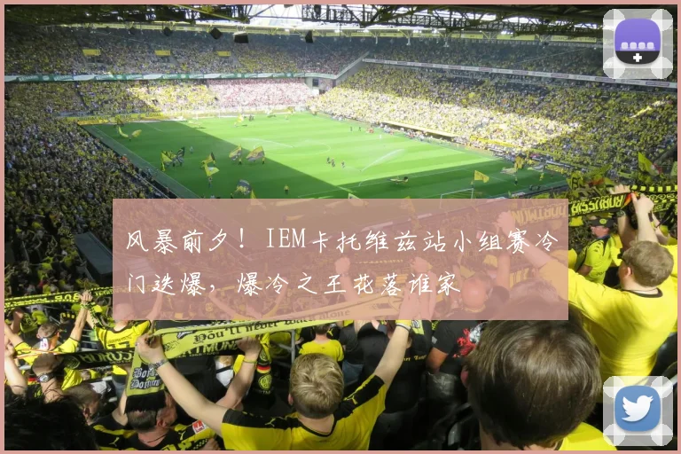 风暴前夕!IEM卡托维兹站小组赛冷门迭爆,爆冷之王花落谁家