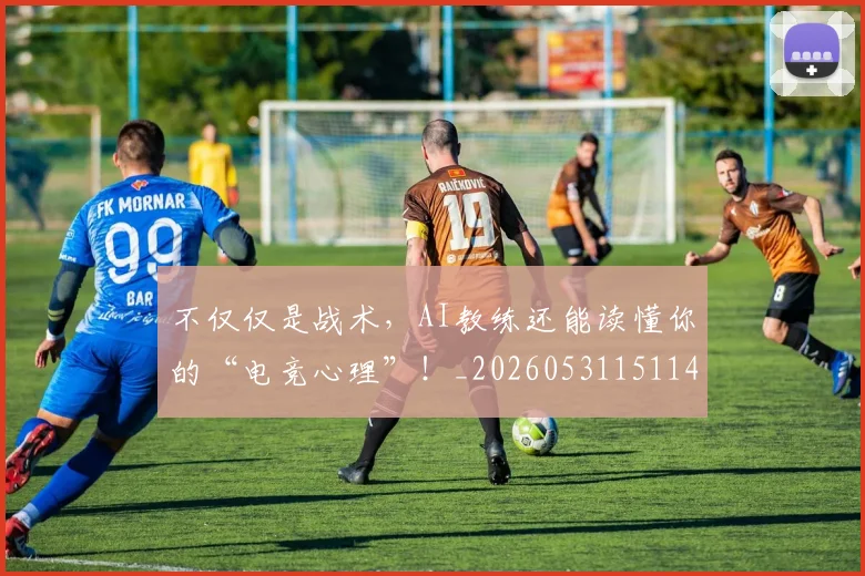 不仅仅是战术,AI教练还能读懂你的“电竞心理”!_20260531151145