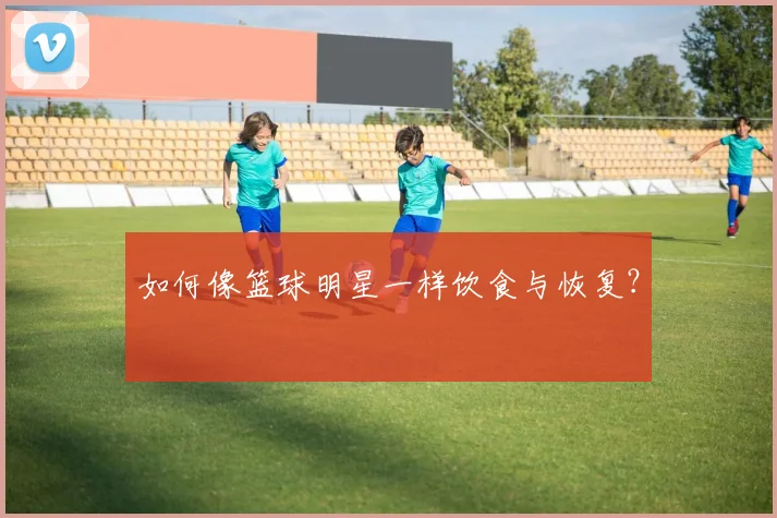 如何像篮球明星一样饮食与恢复?
