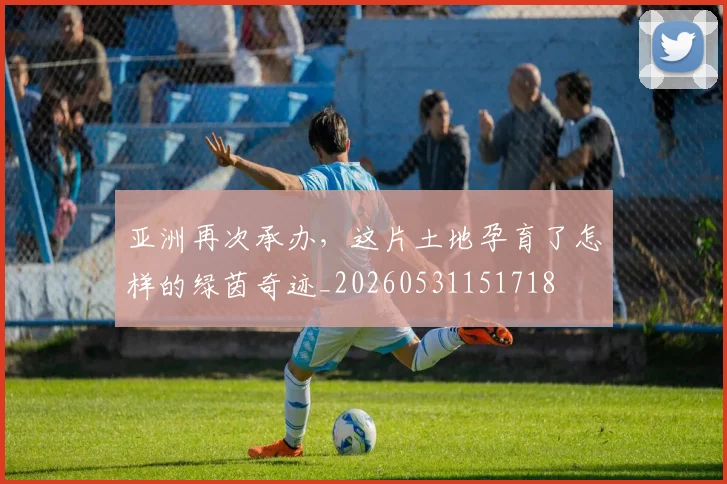 亚洲再次承办，这片土地孕育了怎样的绿茵奇迹_20260531151718