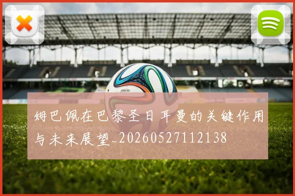 姆巴佩在巴黎圣日耳曼的关键作用与未来展望_20260527112138