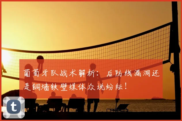 葡萄牙队战术解析：后防线漏洞还是铜墙铁壁媒体众说纷纭！