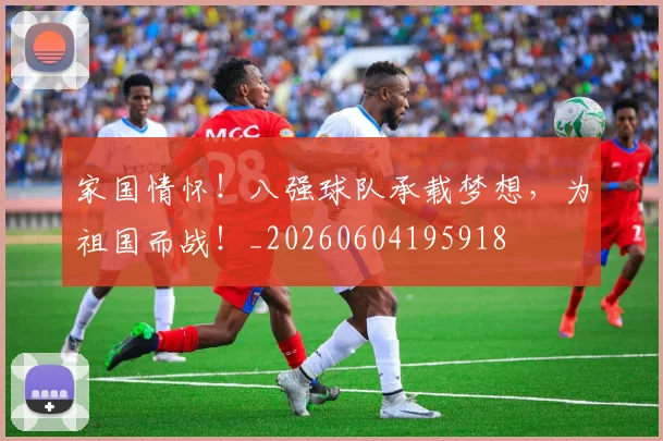 家国情怀!八强球队承载梦想,为祖国而战!_20260604195918