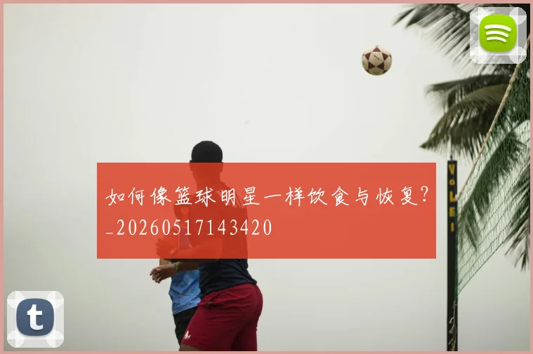 如何像篮球明星一样饮食与恢复？_20260517143420