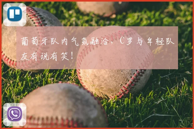 葡萄牙队内气氛融洽,C罗与年轻队友有说有笑!