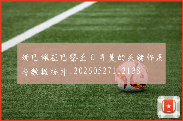 姆巴佩在巴黎圣日耳曼的关键作用与数据统计_20260527112138