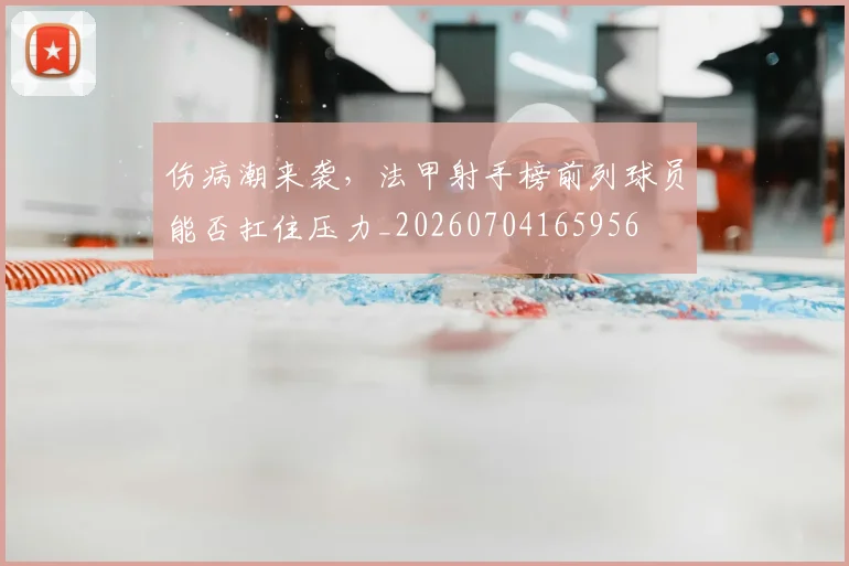 伤病潮来袭，法甲射手榜前列球员能否扛住压力_20260704165956