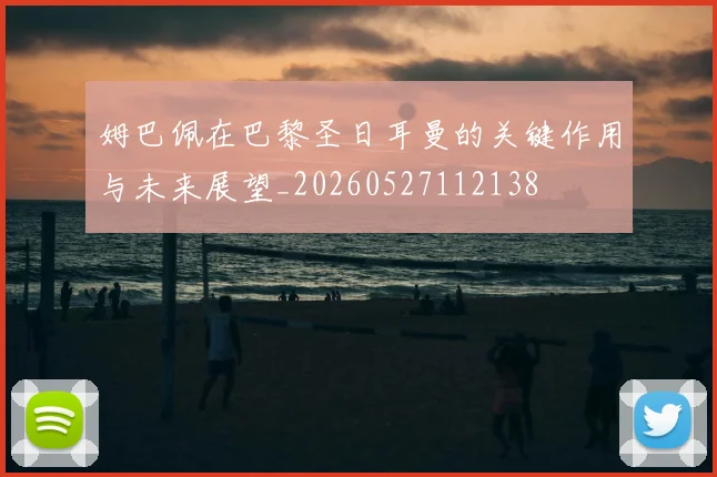 姆巴佩在巴黎圣日耳曼的关键作用与未来展望_20260527112138
