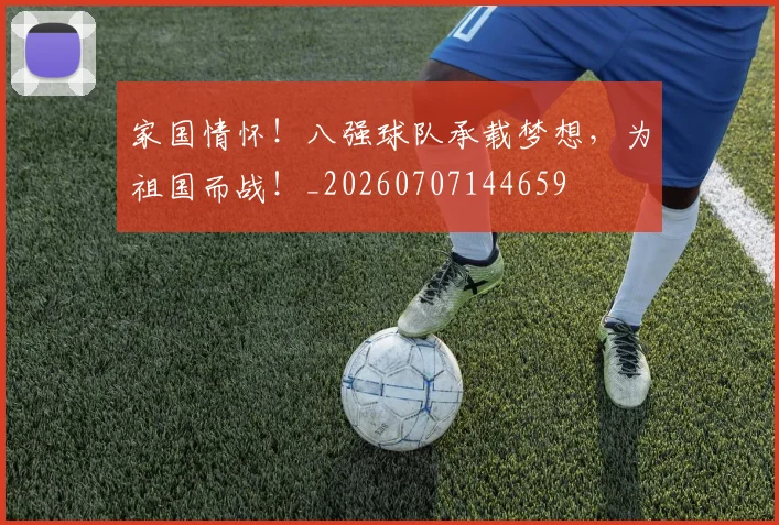 家国情怀！八强球队承载梦想，为祖国而战！_20260707144659