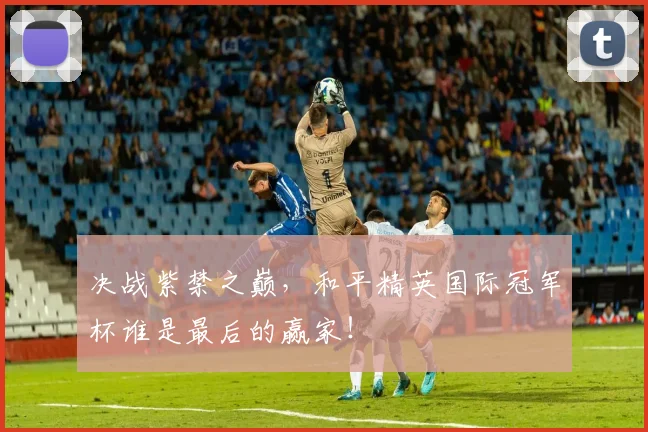 决战紫禁之巅，和平精英国际冠军杯谁是最后的赢家！