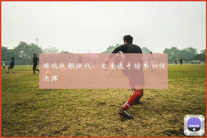 游戏改朝换代,电竞选手榜单如何洗牌