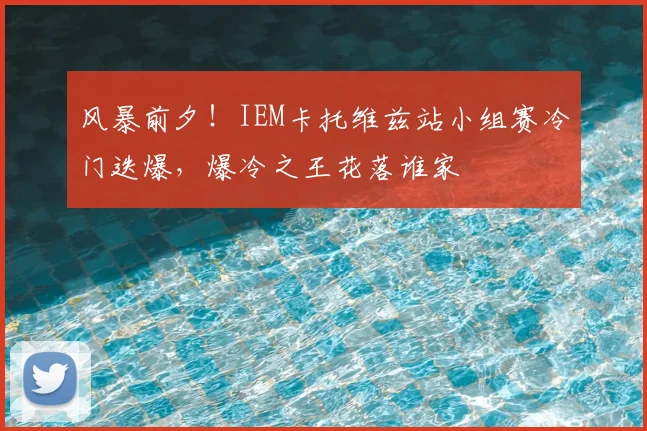 风暴前夕！IEM卡托维兹站小组赛冷门迭爆，爆冷之王花落谁家