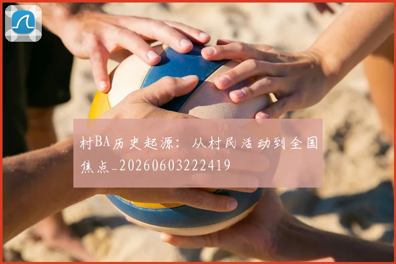 村BA历史起源：从村民活动到全国焦点_20260603222419