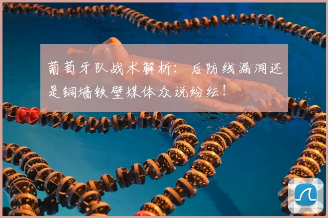 葡萄牙队战术解析：后防线漏洞还是铜墙铁壁媒体众说纷纭！